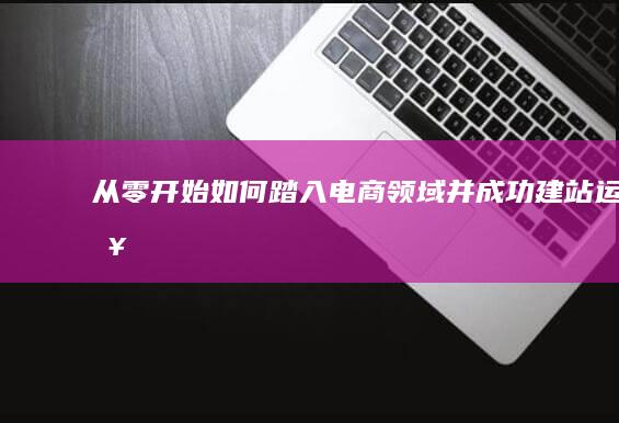 从零开始：如何踏入电商领域并成功建站运营